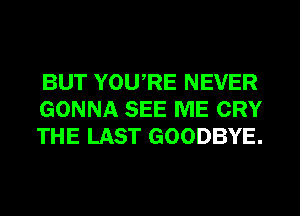 BUT YOURE NEVER
GONNA SEE ME CRY
THE LAST GOODBYE.