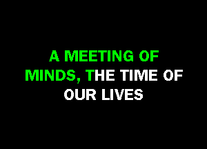 A MEETING OF

MINDS, THE TIME OF
OUR LIVES