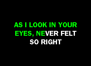 AS I LOOK IN YOUR

EYES, NEVER FELT
SO RIGHT