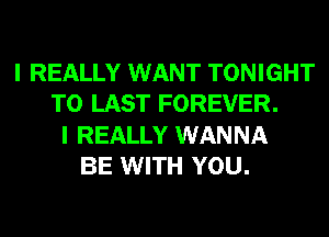 I REALLY WANT TONIGHT
T0 LAST FOREVER.
I REALLY WANNA
BE WITH YOU.