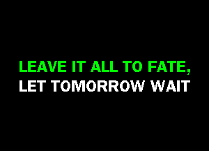 LEAVE IT ALL TO FATE,

LET TOMORROW WAIT