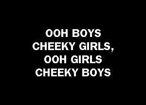 00H BOYS
CHEEKY GIRLS,

OOH GIRLS
CHEEKY BOYS