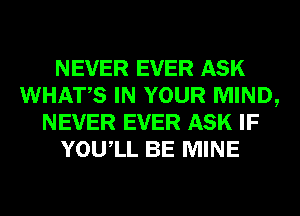 NEVER EVER ASK
WHATS IN YOUR MIND,
NEVER EVER ASK IF
YOUIL BE MINE