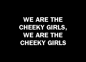 WE ARE THE
CHEEKY GIRLS,

WE ARE THE
CHEEKY GIRLS