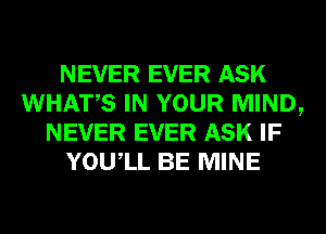 NEVER EVER ASK
WHATS IN YOUR MIND,
NEVER EVER ASK IF
YOUIL BE MINE