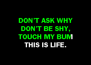 DONT ASK WHY
DONT BE SHY,

TOUCH MY BUM
THIS IS LIFE.