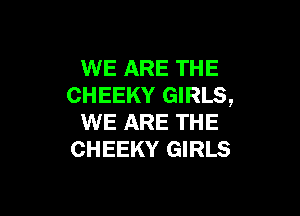 WE ARE THE
CHEEKY GIRLS,

WE ARE THE
CHEEKY GIRLS