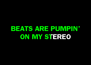 BEATS ARE PUMPIW

ON MY STEREO