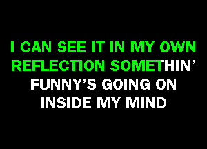 I CAN SEE IT IN MY OWN
REFLECTION SOMETHIW
FUNNWS GOING ON
INSIDE MY MIND