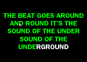 THE BEAT GOES AROUND
AND ROUND ITS THE
SOUND OF THE UNDER
SOUND OF THE
UNDERGROUND