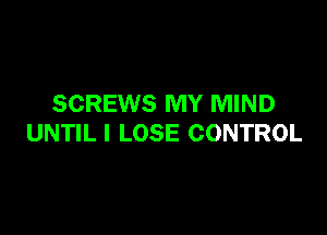 SCREWS MY MIND

UNTIL I LOSE CONTROL