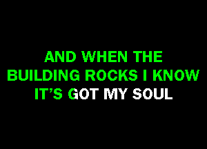 AND WHEN THE

BUILDING ROCKS I KNOW
ITS GOT MY SOUL