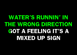 WATERS RUNNIW IN
THE WRONG DIRECTION
GOT A FEELING ITS A
MIXED UP SIGN