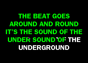 THE BEAT GOES
AROUND AND ROUND
ITS THE SOUND OF THE
UNDER SOUNDUF THE
UNDERGROUND