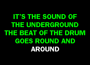 ITS THE SOUND OF
THE UNDERGROUND
THE BEAT OF THE DRUM
GOES ROUND AND
AROUND