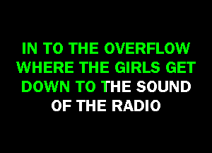 IN TO THE OVERFLOW

WHERE THE GIRLS GET

DOWN TO THE SOUND
OF THE RADIO