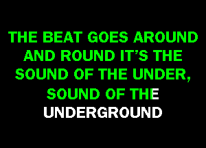 THE BEAT GOES AROUND
AND ROUND ITS THE
SOUND OF THE UNDER,
SOUND OF THE
UNDERGROUND