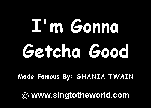 I' m Gonna
Gefcha Good

Made Famous Byt SHANIA TWAIN

) www.singtotheworld.com