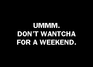 UMMM.

DON,T WANTCHA
FOR A WEEKEND.