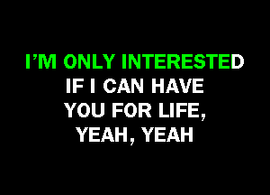 PM ONLY INTERESTED
IFI CAN HAVE
YOU FOR LIFE,

YEAH, YEAH