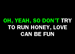 OH, YEAH, SO DONT TRY

TO RUN HONEY, LOVE
CAN BE FUN