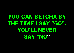 YOU CAN BETCHA BY
THE TIME I SAY G0,

YOU'LL NEVER
SAY NO