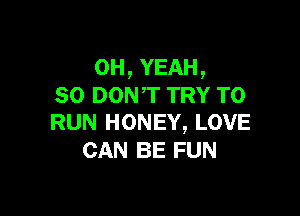 OH, YEAH,
so DONT TRY TO

RUN HONEY, LOVE
CAN BE FUN