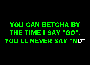 YOU CAN BETCHA BY
THE TIME I SAY GO,
YOUIL NEVER SAY NO