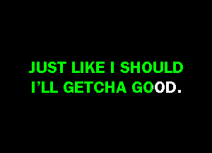 JUST LIKE I SHOULD

PLL GETCHA GOOD.