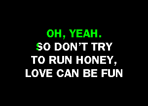 OH, YEAH.
SO DONT TRY

TO RUN HONEY,
LOVE CAN BE FUN