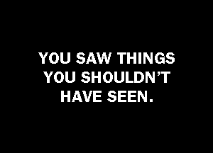YOU SAW THINGS

YOU SHOULDNT
HAVE SEEN.