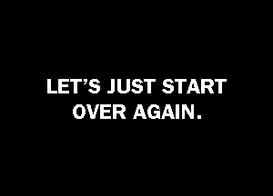 LETS JUST START

OVER AGAIN .
