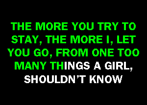 THE MORE YOU TRY TO
STAY, THE MORE I, LET
YOU GO, FROM ONE TOO
MANY THINGS A GIRL,
SHOULDNT KNOW