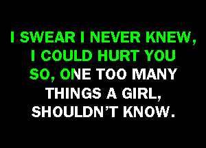I SWEAR I NEVER KNEW,
I COULD HURT YOU
80, ONE TOO MANY

THINGS A GIRL,
SHOULDNIT KNOW.
