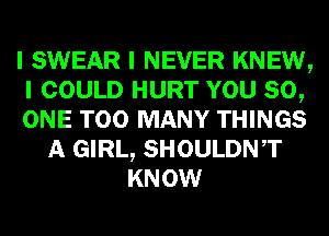 I SWEAR I NEVER KNEW,
I COULD HURT YOU 80,
ONE TOO MANY THINGS
A GIRL, SHOULDNIT
KNOW