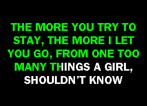 THE MORE YOU TRY TO
STAY, THE MORE I LET
YOU GO, FROM ONE TOO
MANY THINGS A GIRL,
SHOULDNT KNOW