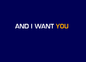 AND I WANT YOU