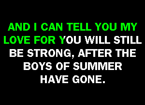 AND I CAN TELL YOU MY
LOVE FOR YOU WILL STILL
BE STRONG, AFTER THE
BOYS OF SUMMER
HAVE GONE.