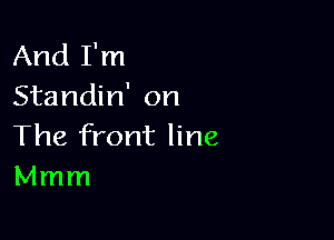 And I'm
Standin' on

The front line
Mmm