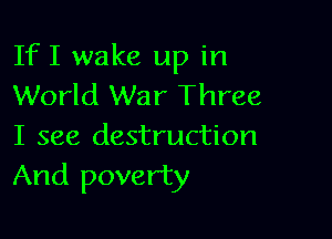 If I wake up in
World War Three

I see destruction
And poverty