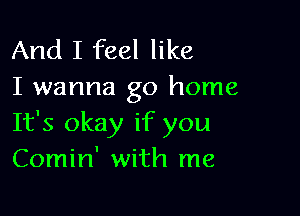 And I feel like
I wanna go home

It's okay if you
Comin' with me