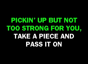 PICKIN, UP BUT NOT
T00 STRONG FOR YOU,
TAKE A PIECE AND
PASS IT ON