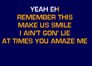 YEAH EH
REMEMBER THIS
MAKE US SMILE
I AIN'T GON' LIE

AT TIMES YOU AMAZE ME