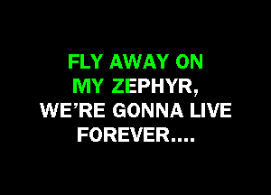 FLY AWAY ON
MY ZEPHYR,

WERE GONNA LIVE
FOREVER...