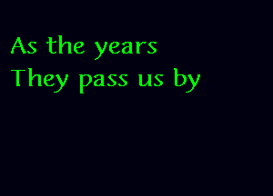 As the years
They pass us by