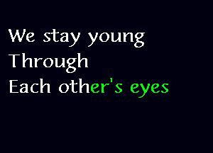 We stay young
Through

Each other's eyes