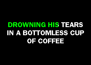 DROWNING HIS TEARS

IN A BOTTOMLESS CUP
OF COFFEE
