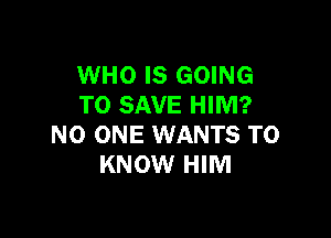 WHO IS GOING
TO SAVE HIM?

NO ONE WANTS TO
KNOW HIM