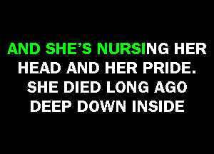 AND SHES NURSING HER
HEAD AND HER PRIDE.
SHE DIED LONG AGO
DEEP DOWN INSIDE