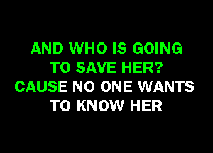 AND WHO IS GOING
TO SAVE HER?

CAUSE NO ONE WANTS
TO KNOW HER